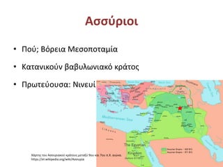 Ασσύριοι
• Πού; Βόρεια Μεσοποταμία
• Κατανικούν βαβυλωνιακό κράτος
• Πρωτεύουσα: Νινευί
Χάρτης του Ασσυριακού κράτους μεταξύ 9ου και 7ου π.Χ. αιώνα.
https://el.wikipedia.org/wiki/Ασσυρία
 