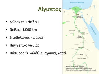 Αίγυπτος
• Δώρον του Νείλου
• Νείλος: 1.000 km
• Σιτοβολώνας - ψάρια
• Πηγή επικοινωνίας
• Πάπυρος  καλάθια, σχοινιά, χαρτί
Χάρτης της Αρχαίας Αιγύπτου.
Ο χάρτης και η προηγούμενη εικόνα, από:
https://el.wikipedia.org/wiki/Αρχαία_Αίγυπτος#
 