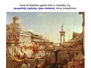 Αυτά τα διακόσια χρόνια ήταν η περίοδος της
«ρωμαϊκής ειρήνης» (pax romana), όπως ονομάστηκε.
 