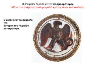 Οι Ρωμαίοι δηλαδή έγιναν κοσμοκράτορες.
Μέσα στο απέραντο αυτό ρωμαϊκό κράτος ποιοι κατοικούσαν;
Ο αετός ήταν το σύμβολο
της
δύναμης του Ρωμαίου
αυτοκράτορα.
 