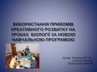 Автор: Ткаченко Ю. М.,
учитель біології
Піщанської гімназії
 