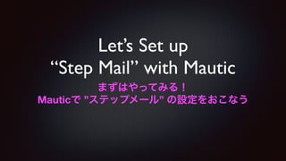 Let’s Set up
“Step Mail” with Mautic
まずはやってみる！
Mauticで ”ステップメール” の設定をおこなう
 