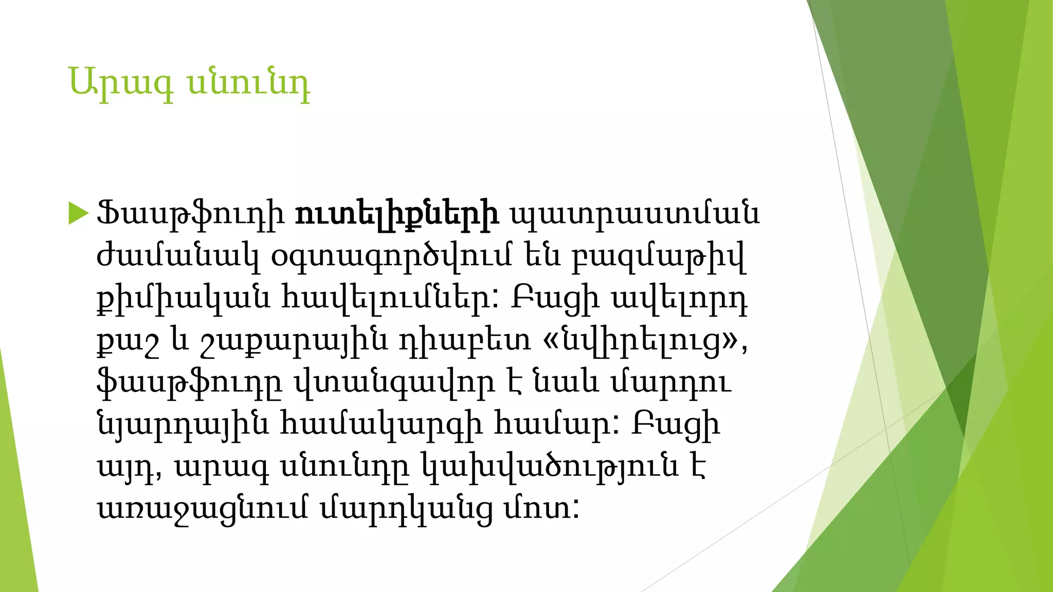 Արագ սնունդ
 Ֆասթֆուդի ուտելիքների պատրաստման
ժամանակ օգտագործվում են բազմաթիվ
քիմիական հավելումներ: Բացի ավելորդ
քաշ և շաքարային դիաբետ «նվիրելուց»,
ֆասթֆուդը վտանգավոր է նաև մարդու
նյարդային համակարգի համար: Բացի
այդ, արագ սնունդը կախվածություն է
առաջացնում մարդկանց մոտ:
 