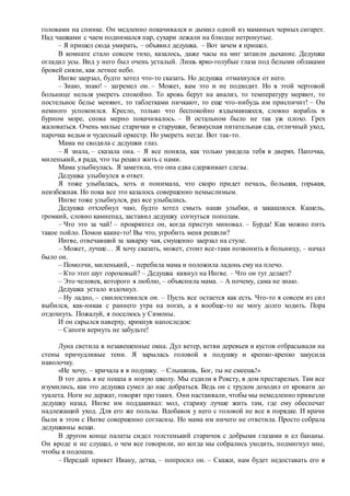 головами на спинке. Он медленно покачивался и дымил одной из маминых черных сигарет.
Над чашками с чаем поднимался пар, сухари лежали на блюдце нетронутые.
– Я пришел сюда умирать, – объявил дедушка. – Вот зачем я пришел.
В комнате стало совсем тихо, казалось, даже часы на миг затаили дыхание. Дедушка
огладил усы. Вид у него был очень усталый. Лишь ярко-голубые глаза под белыми облаками
бровей сияли, как летнее небо.
Ингве заерзал, будто хотел что-то сказать. Но дедушка отмахнулся от него.
– Знаю, знаю! – загремел он. – Может, вам это и не подходит. Но в этой чертовой
больнице нельзя умереть спокойно. То кровь берут на анализ, то температуру меряют, то
постельное белье меняют, то таблетками пичкают, то еще что-нибудь им приспичит! – Он
немного успокоился. Кресло, только что беспокойно вздымавшееся, словно корабль в
бурном море, снова мерно покачивалось. – В остальном было не так уж плохо. Грех
жаловаться. Очень милые старички и старушки, безвкусная питательная еда, отличный уход,
парочка ведьм и чудесный оркестр. Но умереть негде. Вот так-то.
Мама не сводила с дедушки глаз.
– Я знала, – сказала она. – Я все поняла, как только увидела тебя в дверях. Папочка,
миленький, я рада, что ты решил жить с нами.
Мама улыбнулась. Я заметила, что она едва сдерживает слезы.
Дедушка улыбнулся в ответ.
Я тоже улыбалась, хоть и понимала, что скоро придет печаль, большая, горькая,
неизбежная. Но пока все это казалось совершенно немыслимым.
Ингве тоже улыбнулся, раз все улыбались.
Дедушка отхлебнул чаю, будто хотел смыть наши улыбки, и закашлялся. Кашель,
громкий, словно камнепад, заставил дедушку согнуться пополам.
– Что это за чай! – прокряхтел он, когда приступ миновал. – Бурда! Как можно пить
такое пойло. Помои какие-то! Вы что, угробить меня решили?
Ингве, отвечавший за заварку чая, смущенно заерзал на стуле.
– Может, лучше… Я хочу сказать, может, стоит все-таки позвонить в больницу, – начал
было он.
– Помолчи, миленький, – перебила мама и положила ладонь ему на плечо.
– Кто этот шут гороховый? – Дедушка кивнул на Ингве. – Что он тут делает?
– Это человек, которого я люблю, – объяснила мама. – А почему, сама не знаю.
Дедушка устало вздохнул.
– Ну ладно, – смилостивился он. – Пусть все остается как есть. Что-то я совсем из сил
выбился, как-никак с раннего утра на ногах, а я вообще-то не могу долго ходить. Пора
отдохнуть. Пожалуй, я поселюсь у Симоны.
И он скрылся наверху, крикнув напоследок:
– Сапоги вернуть не забудьте!
Луна светила в незавешенные окна. Дул ветер, ветви деревьев и кустов отбрасывали на
стены причудливые тени. Я зарылась головой в подушку и крепко-крепко закусила
наволочку.
«Не хочу, – кричала я в подушку. – Слышишь, Бог, ты не смеешь!»
В тот день я не пошла в новую школу. Мы ездили в Роксту, в дом престарелых. Там все
изумились, как это дедушка сумел до нас добраться. Ведь он с трудом доходил от кровати до
туалета. Ноги не держат, говорят про таких. Они настаивали, чтобы мы немедленно привезли
дедушку назад. Ингве им поддакивал: мол, старику лучше жить там, где ему обеспечат
надлежащий уход. Для его же пользы. Вдобавок у него с головой не все в порядке. И врачи
были в этом с Ингве совершенно согласны. Но мама им ничего не ответила. Просто собрала
дедушкины вещи.
В другом конце палаты сидел толстенький старичок с добрыми глазами и ел бананы.
Он вроде и не слушал, о чем все говорили, но когда мы собрались уходить, подмигнул мне,
чтобы я подошла.
– Передай привет Ивану, детка, – попросил он. – Скажи, нам будет недоставать его в
 