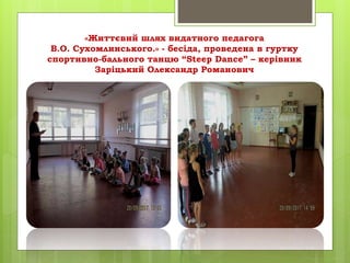 «Життєвий шлях видатного педагога
В.О. Сухомлинського.» - бесіда, проведена в гуртку
спортивно-бального танцю “Steep Dance” – керівник
Заріцький Олександр Романович
 
