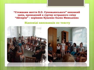 “Стежками життя В.О. Сухомлинського” виховний
захід, проведений в гуртку естрадного співу
“Айскрім” – керівник Куценко Олена Миколаївна
Відповіді вихованців по тексту
 