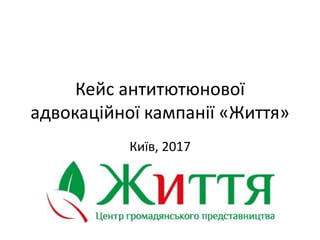 Кейс антитютюнової
адвокаційної кампанії «Життя»
Київ, 2017
 