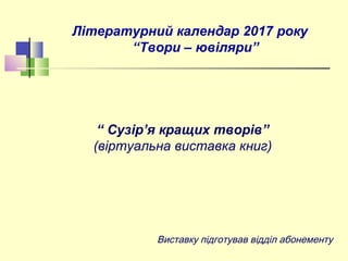 Літературний календар 2017 року
“Твори – ювіляри”
“ Сузір’я кращих творів”
(віртуальна виставка книг)
Виставку підготував відділ абонементу
 