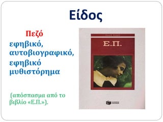 Είδος
Πεζό
εφηβικό,
αυτοβιογραφικό,
εφηβικό
μυθιστόρημα
(απόσπασμα από το
βιβλίο «Ε.Π.»).
 