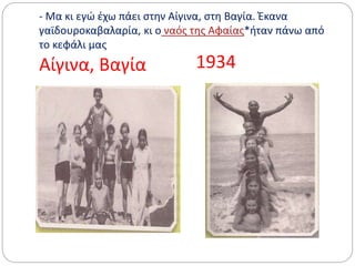 - Μα κι εγώ έχω πάει στην Αίγινα, στη Βαγία. Έκανα
γαϊδουροκαβαλαρία, κι ο ναός της Αφαίας*ήταν πάνω από
το κεφάλι μας
Αίγινα, Βαγία 1934
 