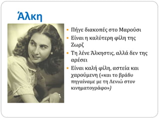 Άλκη
 Πήγε διακοπές στο Μαρούσι
 Είναι η καλύτερη φίλη της
Ζωρζ
 Τη λένε Άλκηστις, αλλά δεν της
αρέσει
 Είναι καλή φίλη, αστεία και
χαρούμενη («και το βράδυ
πηγαίναμε με τη Λενιώ στον
κινηματογράφο»)
 