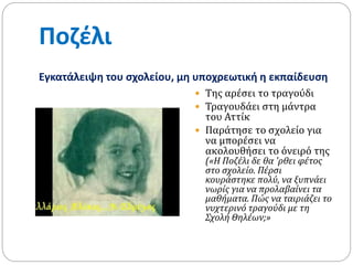 Ποζέλι
Εγκατάλειψη του σχολείου, μη υποχρεωτική η εκπαίδευση
 Της αρέσει το τραγούδι
 Τραγουδάει στη μάντρα
του Αττίκ
 Παράτησε το σχολείο για
να μπορέσει να
ακολουθήσει το όνειρό της
(«Η Ποζέλι δε θα 'ρθει φέτος
στο σχολείο. Πέρσι
κουράστηκε πολύ, να ξυπνάει
νωρίς για να προλαβαίνει τα
μαθήματα. Πώς να ταιριάζει το
νυχτερινό τραγούδι με τη
Σχολή Θηλέων;»
 