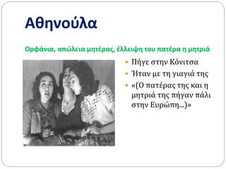 Αθηνούλα
Ορφάνια, απώλεια μητέρας, έλλειψη του πατέρα η μητριά
 Πήγε στην Κόνιτσα
 Ήταν με τη γιαγιά της
 «(Ο πατέρας της και η
μητριά της πήγαν πάλι
στην Ευρώπη...)»
 