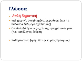 Γλώσσα
 Απλή δημοτική
 καθημερινή, συνηθισμένες εκφράσεις (π.χ τη
θάλασσα λάδι, έγινε χαλασμός)
 Οικείο λεξιλόγιο της σχολικής πραγματικότητας
(π.χ. κατάλογος, έκθεση
 Καθαρεύουσα (η ομιλία της κυρίας Ερασμίας)
 