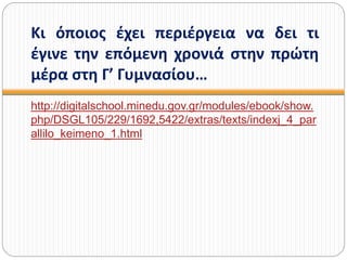 Κι όποιος έχει περιέργεια να δει τι
έγινε την επόμενη χρονιά στην πρώτη
μέρα στη Γ’ Γυμνασίου…
http://digitalschool.minedu.gov.gr/modules/ebook/show.
php/DSGL105/229/1692,5422/extras/texts/indexj_4_par
allilo_keimeno_1.html
 