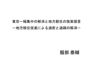 東京一極集中の解消と地方創生の施策提言
－地方移住促進による過密と過疎の解消－
服部 泰輔
 