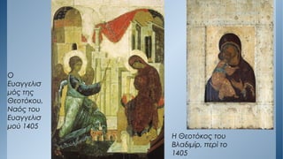 Ο
Ευαγγελισ
μός της
Θεοτόκου,
Ναός του
Ευαγγελισ
μού 1405
Η Θεοτόκος του
Βλαδιμίρ, περί το
1405
 