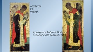 Αρχάγγελ
ος
Μιχαήλ,
Αρχάγγελος Γαβριήλ, Ναός της
Ανάληψης στο Βλαδιμίρ, 1408
 