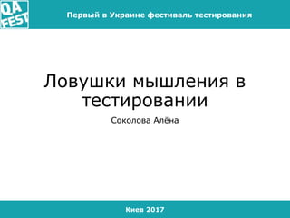Киев 2017
Первый в Украине фестиваль тестирования
Ловушки мышления в
тестировании
Соколова Алёна
 