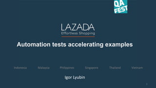 Automation tests accelerating examples
Indonesia PhilippinesMalaysia ThailandSingapore Vietnam
Igor Lyubin
1
Automation tests accelerating examples
Indonesia PhilippinesMalaysia ThailandSingapore Vietnam
Igor Lyubin
1
 