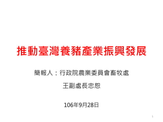 簡報人：行政院農業委員會畜牧處
王副處長忠恕
106年9月28日
推動臺灣養豬產業振興發展
1
 