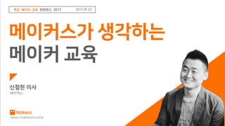 학교 메이커 교육 컨퍼런스 2017 - 메이커스가 생각하는 메이커 교육 by 신철헌 이사(메이커스)