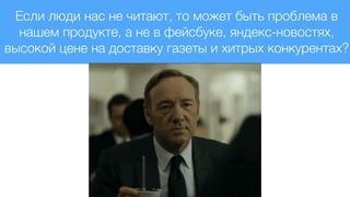 Если люди нас не читают, то может быть проблема в
нашем продукте, а не в фейсбуке, яндекс-новостях,
высокой цене на доставку газеты и хитрых конкурентах?
 