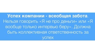 Успех компании - всеобщая забота.
Нельзя говорить «Я не про деньги» или «Я
вообще только интервью беру». Должна
быть коллективная ответственность за
успех
 