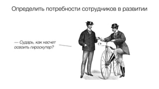 Определить потребности сотрудников в развитии
— Сударь, как насчет
освоить гироскутер?
 