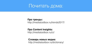 Почитать дома:
Про тренды:
http://mediatoolbox.ru/trends2017/
Словарь новых медиа:
http://mediatoolbox.ru/dictionary/
Про Content Insights:
http://mediatoolbox.ru/ci/
 
