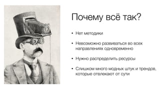 Почему всё так?
• Нет методики
• Невозможно развиваться во всех
направлениях одновременно
• Нужно распределить ресурсы
• Слишком много модных штук и трендов,
которые отвлекают от сути
 