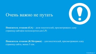 Очень важно не путать
Показатель отказов (GA) – доля посетителей, просмотревших одну
страницу сайта(не используется для LP)
Показатель отказов (Я.Метрика) – для посетителей, просмотревших одну
страницу сайта, менее 5 сек.
Кликобилие ©
 