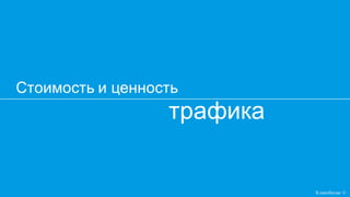 трафика
Стоимость и ценность
Кликобилие ©
 