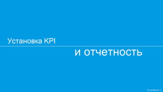 и отчетность
Установка KPI
Кликобилие ©
 