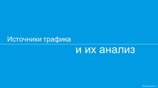 и их анализ
Источники трафика
Кликобилие ©
 
