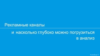 и насколько глубоко можно погрузиться
в анализ
Рекламные каналы
Кликобилие ©
 