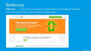 Вебвизор
Кликобилие ©
Вебвизор — технология, благодаря которой можно анализировать действия
посетителей интернет-сайта в режиме онлайн-видео.
 