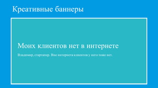 Креативные баннеры
Моих клиентов нет в интернете
Владимир, стартапер. Вне интернета клиентов у него тоже нет.
 