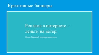 Креативные баннеры
Реклама в интернете –
деньги на ветер.
Дима, Бывший предприниматель.
 