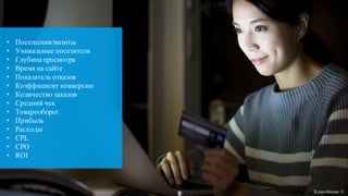 • Посещения/визиты
• Уникальные посетители
• Глубина просмотра
• Время на сайте
• Показатель отказов
• Коэффициент конверсии
• Количество заказов
• Средний чек
• Товарооборот
• Прибыль
• Расходы
• CPL
• CPO
• ROI
Кликобилие ©
 