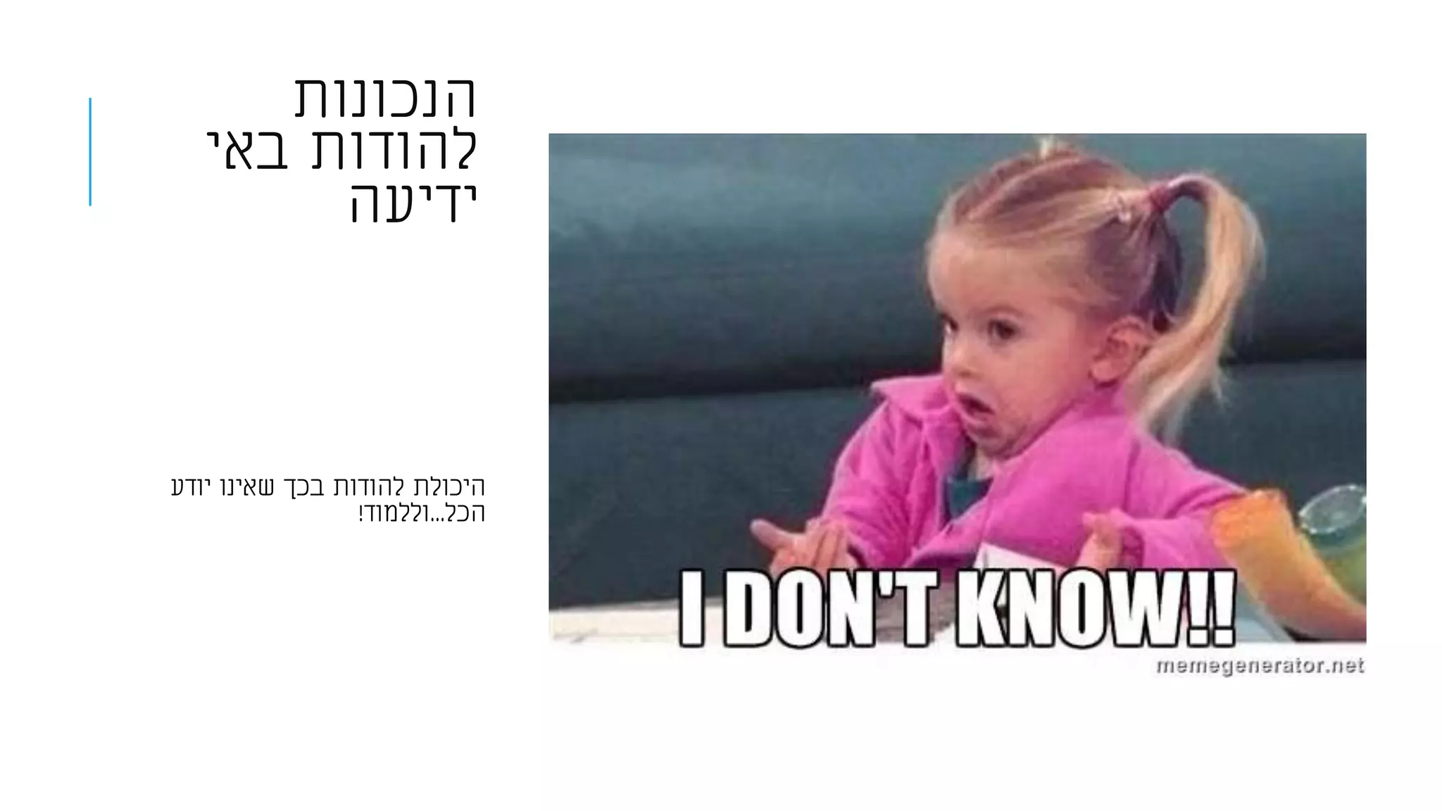 ‫הנכונות‬
‫באי‬ ‫להודות‬
‫ידיעה‬
‫יודע‬ ‫שאינו‬ ‫בכך‬ ‫להודות‬ ‫היכולת‬
‫הכל‬...‫וללמוד‬!
 