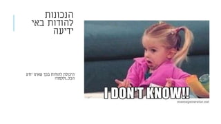 ‫הנכונות‬
‫באי‬ ‫להודות‬
‫ידיעה‬
‫יודע‬ ‫שאינו‬ ‫בכך‬ ‫להודות‬ ‫היכולת‬
‫הכל‬...‫וללמוד‬!
 