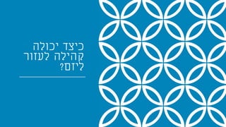 ‫יכולה‬ ‫כיצד‬
‫לעזור‬ ‫קהילה‬
‫ליזם‬?
 