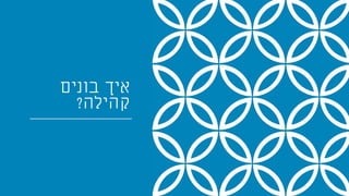 ‫בונים‬ ‫איך‬
‫קהילה‬?
 