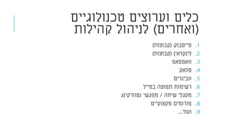 ‫טכנולוגיים‬ ‫וערוצים‬ ‫כלים‬
(‫ואחרים‬)‫קהילות‬ ‫לניהול‬
.1‫פייסבוק‬(‫קבוצות‬)
.2‫לינקדאין‬(‫קבוצות‬)
.3‫וואטסאפ‬
.4‫סלאק‬
.5‫וובינרים‬
.6‫במייל‬ ‫תפוצה‬ ‫רשימות‬
.7‫שיחה‬ ‫מעגלי‬/‫נטוורקינג‬ ‫מפגשי‬
.8‫מקצועיים‬ ‫פורומים‬
.9‫ועוד‬....
 