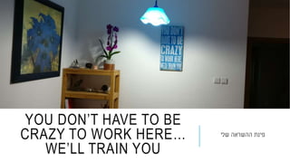 YOU DON’T HAVE TO BE
CRAZY TO WORK HERE…
WE’LL TRAIN YOU
‫שלי‬ ‫ההשראה‬ ‫פינת‬
 