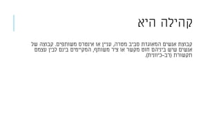 ‫היא‬ ‫קהילה‬
‫מטרה‬ ‫סביב‬ ‫המאוגדת‬ ‫אנשים‬ ‫קבוצת‬,‫משותפים‬ ‫אינטרס‬ ‫או‬ ‫עניין‬.‫של‬ ‫קבוצה‬
‫משותף‬ ‫ציר‬ ‫או‬ ‫מקשר‬ ‫חוט‬ ‫ביניהם‬ ‫שיש‬ ‫אנשים‬,‫עצמם‬ ‫לבין‬ ‫בינם‬ ‫המקיימים‬
‫תקשורת‬(‫רב‬-‫כיוונית‬.)
 