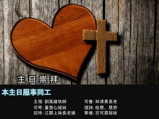主 日 崇 拜
本主日服事同工
主理: 劉鳳媛牧師 司會: 林清勇長老
司琴: 董慧心姐妹 領詩: 桂蘭、慧熒
招待: 江鄒上妹長老娘 單槍: 古可眉姐妹
 