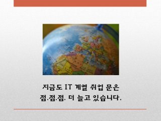 지금도 IT 계열 취업 문은
점.점.점. 더 늘고 있습니다.