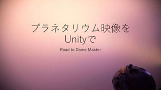 プラネタリウム映像を
Unityで
Road to Dome Master
 